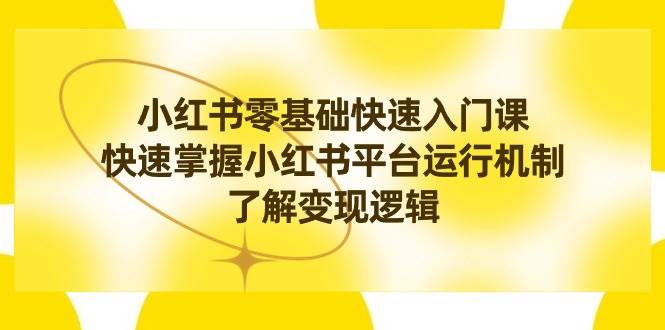 （8853期）小红书0基础快速入门课，快速掌握小红书平台运行机制，了解变现逻辑-问小徐资源库