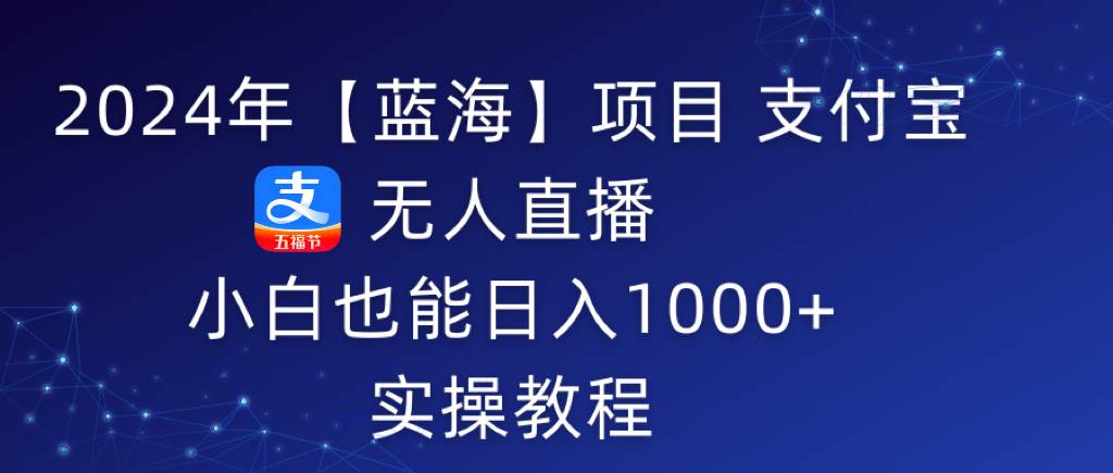 （9084期）2024年【蓝海】项目 支付宝无人直播 小白也能日入1000+  实操教程-问小徐资源库
