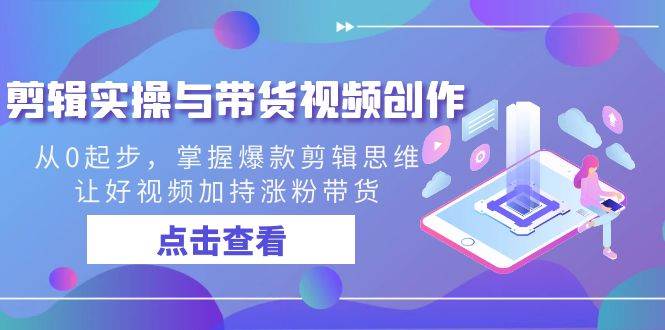 （8893期）剪辑实操与带货视频创作，从0起步，掌握爆款剪辑思维，让好视频加持涨粉…-问小徐资源库