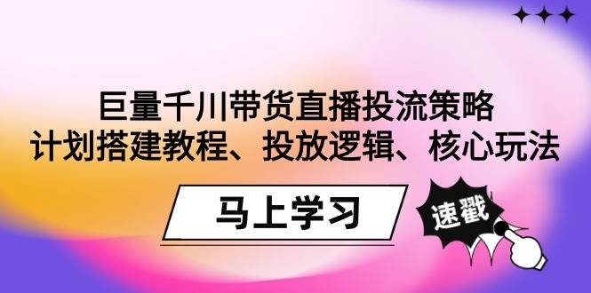 （9148期）巨量千川带货直播投流策略：计划搭建教程、投放逻辑、核心玩法！-问小徐资源库