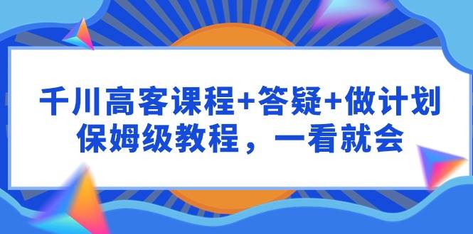 （9664期）千川 高客课程+答疑+做计划，保姆级教程，一看就会-问小徐资源库