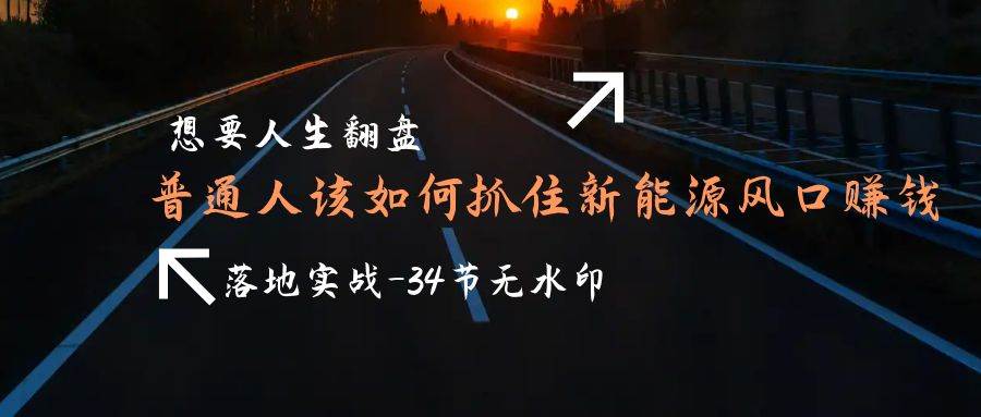 （9499期）想要人生翻盘，普通人如何抓住新能源风口赚钱，落地实战案例课-34节无水印-问小徐资源库