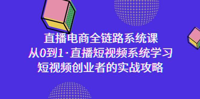 （9175期）直播电商-全链路系统课，从0到1·直播短视频系统学习，短视频创业者的实战-问小徐资源库