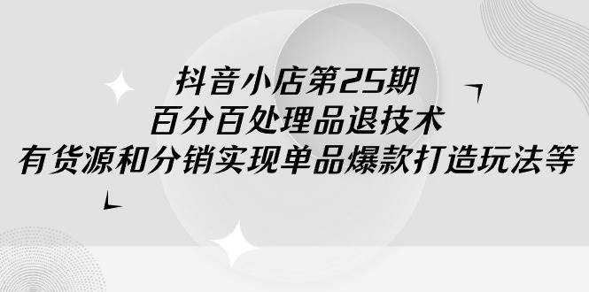 （9255期）抖音小店-第25期，百分百处理品退技术，有货源和分销实现单品爆款打造玩法-问小徐资源库