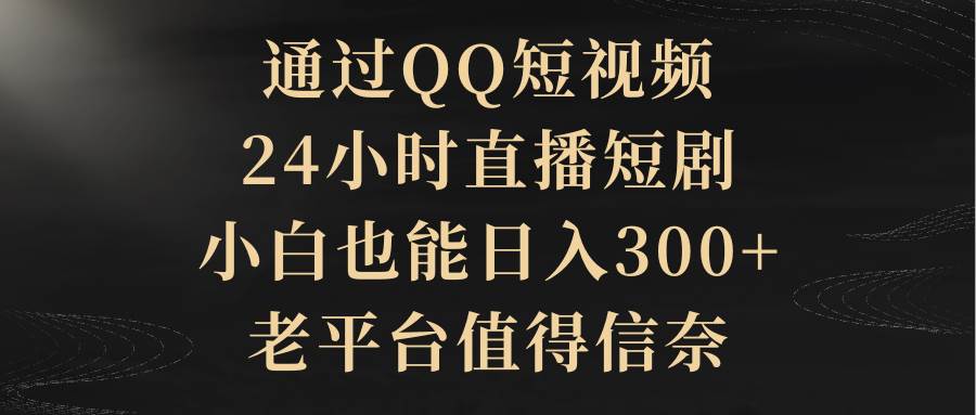 （9241期）通过QQ短视频、24小时直播短剧，小白也能日入300+，老平台值得信奈-问小徐资源库