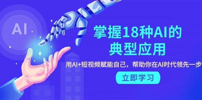 （9683期）掌握18种AI的典型应用，用AI+短视频 赋能自己，帮助你在AI时代领先一步-问小徐资源库