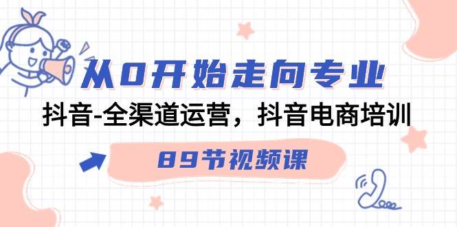 （9353期）从0开始走向专业，抖音-全渠道运营，抖音电商培训（89节视频课）-问小徐资源库
