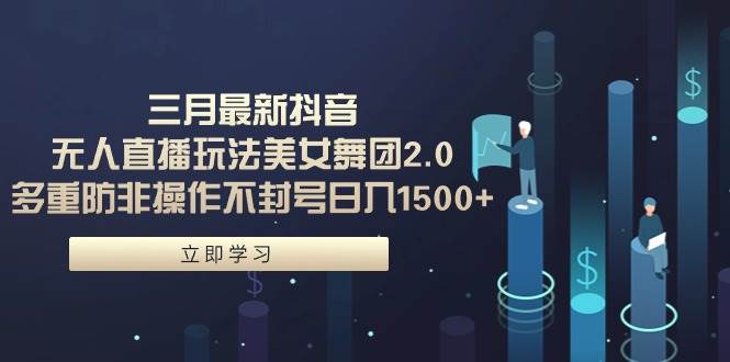 （9458期）三月最新抖音无人直播玩法美女舞团2.0，多重防非操作不封号日入1500+ 小…-问小徐资源库