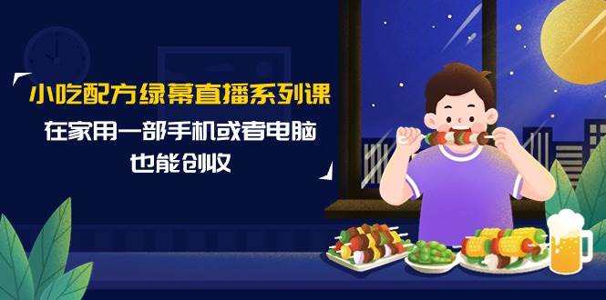 （9450期）小吃配方绿幕直播系列课，在家用一部手机或者电脑也能创收（14节课）-问小徐资源库