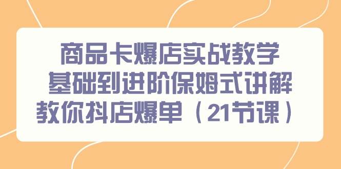 （9172期）商品卡爆店实战教学，基础到进阶保姆式讲解教你抖店爆单（21节课）-问小徐资源库