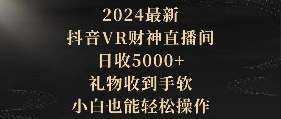 （9595期）2024最新，抖音VR财神直播间，日收5000+，礼物收到手软，小白也能轻松操作-问小徐资源库
