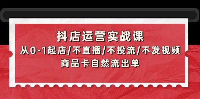 （9705期）抖店运营实战课：从0-1起店/不直播/不投流/不发视频/商品卡自然流出单-问小徐资源库