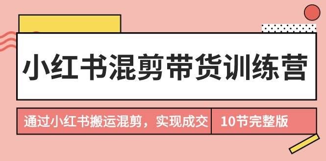 （9454期）小红书混剪带货训练营，通过小红书搬运混剪，实现成交（10节课完结版）-问小徐资源库
