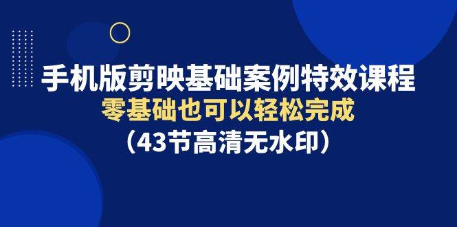 （9594期）手机版剪映基础案例特效课程，零基础也可以轻松完成（43节高清无水印）-问小徐资源库