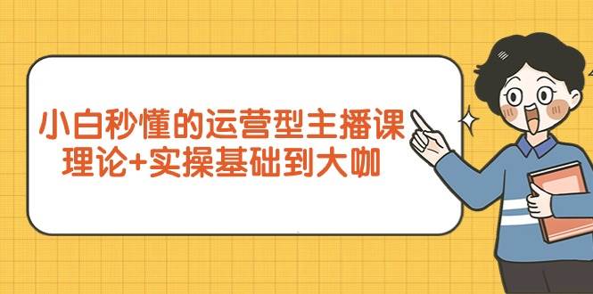 （9473期）小白秒懂的运营型主播课，理论+实操基础到大咖（7节视频课）-问小徐资源库