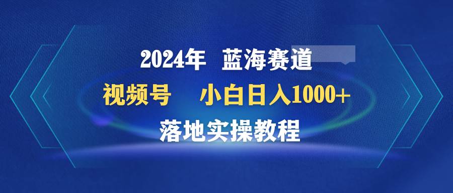（9515期）2024年蓝海赛道 视频号  小白日入1000+ 落地实操教程-问小徐资源库