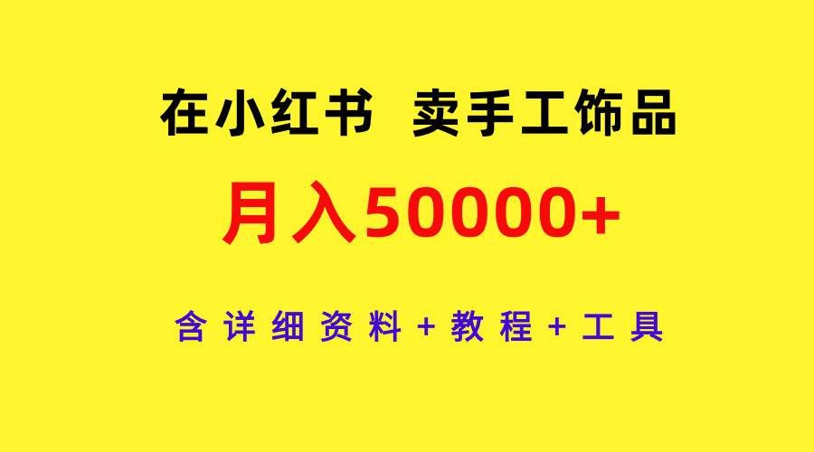 （9585期）在小红书卖手工饰品，月入50000+，含详细资料+教程+工具-问小徐资源库