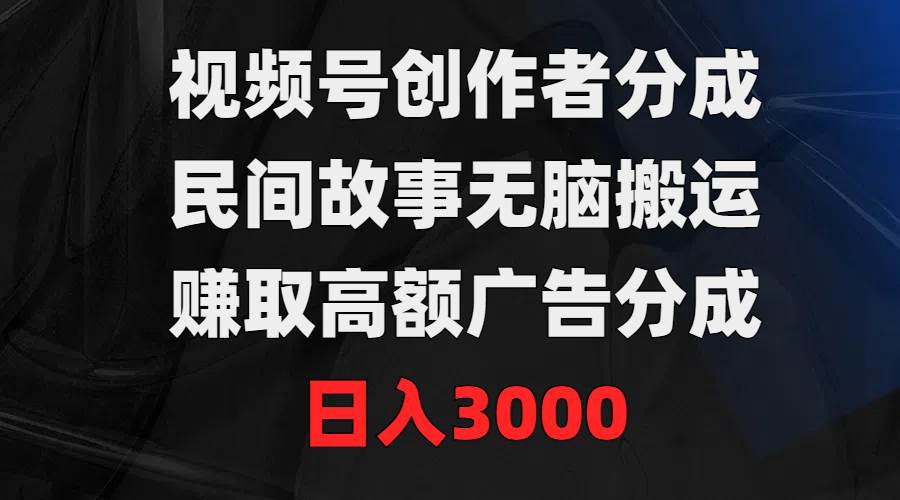 （9390期）视频号创作者分成，民间故事无脑搬运，赚取高额广告分成，日入3000-问小徐资源库