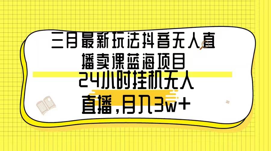 （9229期）三月最新玩法抖音无人直播卖课蓝海项目，24小时无人直播，月入3w+-问小徐资源库
