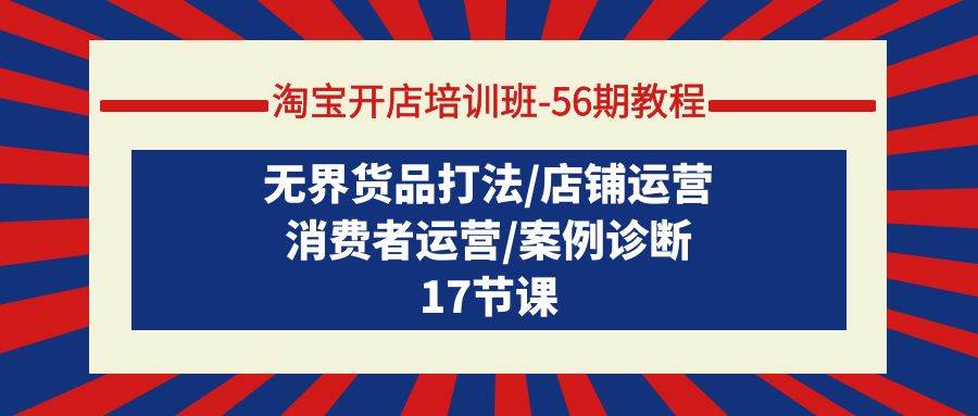 （9605期）淘宝开店培训班-56期教程：无界货品打法/店铺运营/消费者运营/案例诊断-问小徐资源库