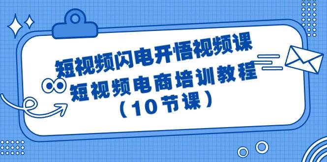 （9682期）短视频-闪电开悟视频课：短视频电商培训教程（10节课）-问小徐资源库