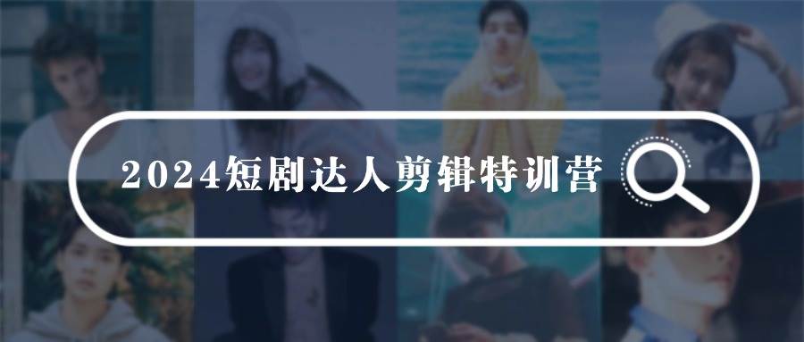 （9688期）2024短剧达人剪辑特训营，适合宝爸宝妈的0基础剪辑训练营（51节课）-问小徐资源库