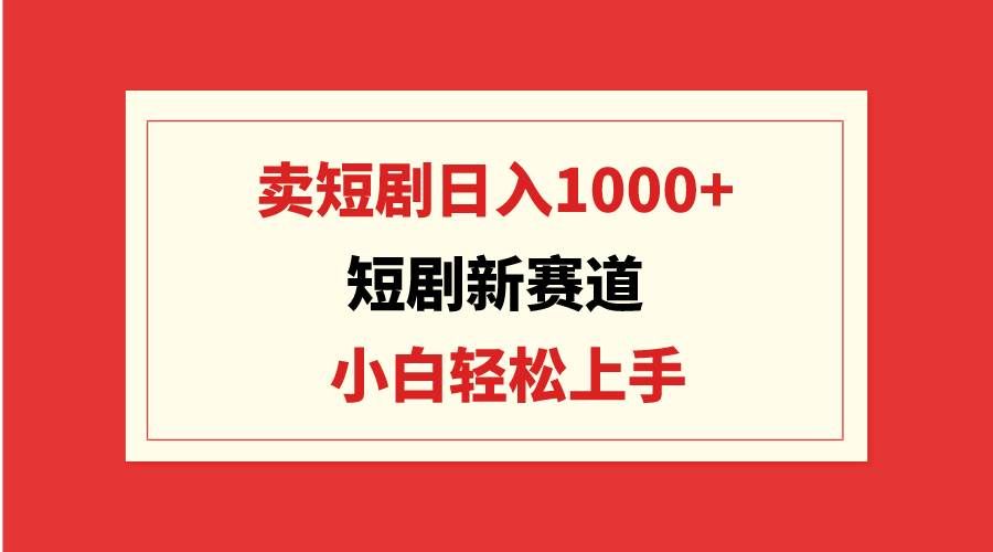（9467期）短剧新赛道：卖短剧日入1000+，小白轻松上手，可批量-问小徐资源库
