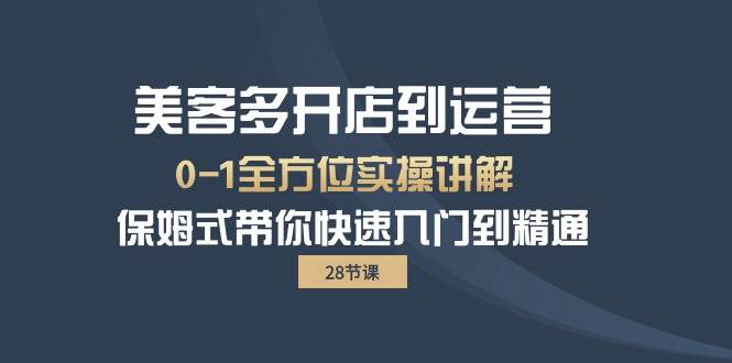（10177期）美客多-开店到运营0-1全方位实战讲解 保姆式带你快速入门到精通（28节）-问小徐资源库