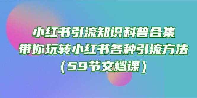 （10223期）小红书引流知识科普合集，带你玩转小红书各种引流方法（59节文档课）-问小徐资源库