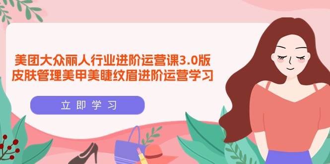 （9740期）美团大众-丽人行业 进阶运营课3.0版，皮肤管理美甲美睫纹眉进阶运营学习-问小徐资源库
