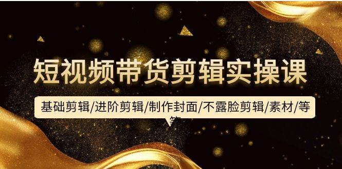 （9887期）短视频带货剪辑实操课：基础剪辑/进阶剪辑/制作封面/不露脸剪辑/素材/等等-问小徐资源库