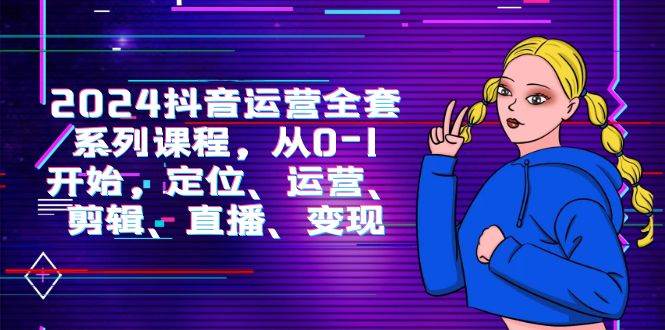 （9770期）2024抖音运营-全套系列课程，从0-1开始，定位、运营、剪辑、直播、变现-问小徐资源库