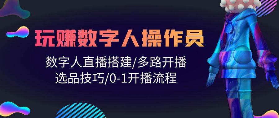 （10062期）人人都能玩赚数字人操作员 数字人直播搭建/多路开播/选品技巧/0-1开播流程-问小徐资源库