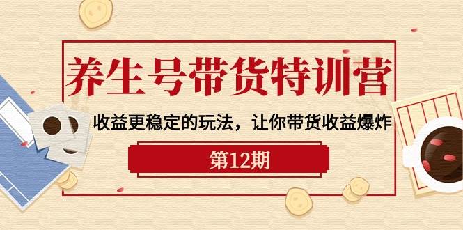 （10110期）养生号带货特训营【12期】收益更稳定的玩法，让你带货收益爆炸-9节直播课-问小徐资源库
