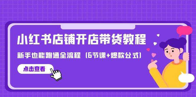 （9883期）最新小红书店铺开店带货教程，新手也能跑通全流程（6节课+爆款公式）-问小徐资源库
