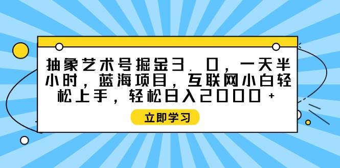 （9711期）抽象艺术号掘金3.0，一天半小时 ，蓝海项目， 互联网小白轻松上手，轻松…-问小徐资源库