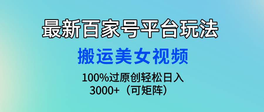 （9852期）最新百家号平台玩法，搬运美女视频100%过原创大揭秘，轻松日入3000+（可…-问小徐资源库