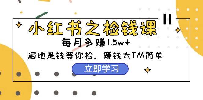 （9890期）小红书之检钱课：从0开始实测每月多赚1.5w起步，赚钱真的太简单了（98节）-问小徐资源库