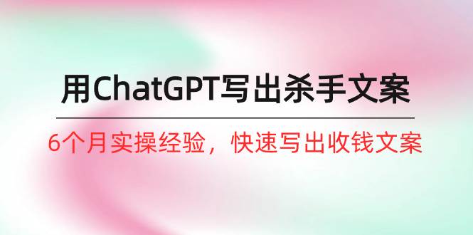 （10175期）如何用ChatGPT-写出杀手文案，6个月实战经验，快速写出收钱文案（8节课）-问小徐资源库