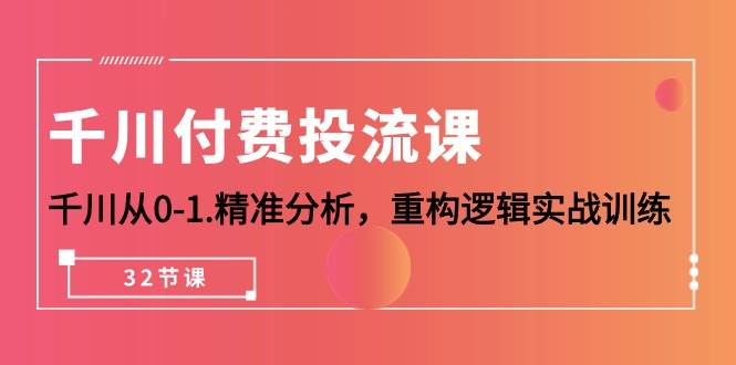 （10127期）千川-付费投流课，千川从0-1.精准分析，重构逻辑实战训练（32节课）-问小徐资源库