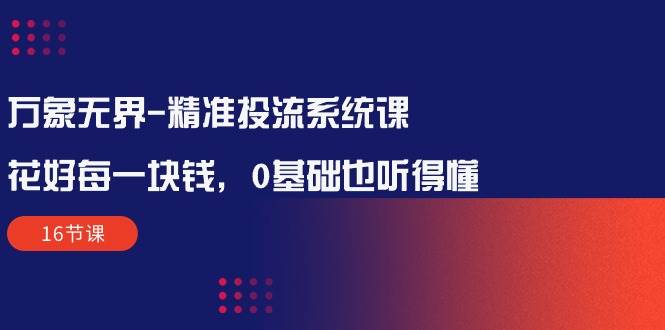 （10184期）万象无界-精准投流系统课：花好 每一块钱，0基础也听得懂（16节课）-问小徐资源库