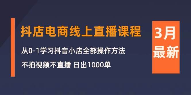 （10140期）3月抖店电商线上直播课程：从0-1学习抖音小店，不拍视频不直播 日出1000单-问小徐资源库