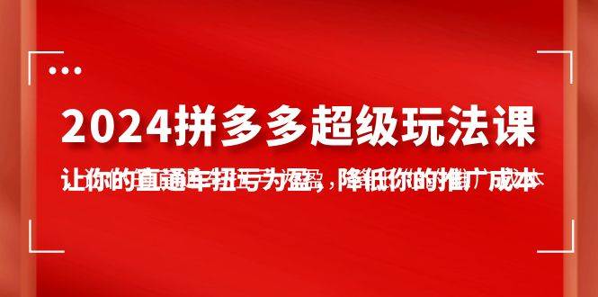 （10036期）2024拼多多-超级玩法课，让你的直通车扭亏为盈，降低你的推广成本-7节课-问小徐资源库