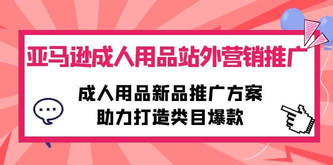 （10108期）亚马逊成人用品站外营销推广，成人用品新品推广方案，助力打造类目爆款-问小徐资源库