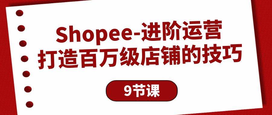 （10083期）Shopee-进阶运营：打造百万级店铺的技巧（9节课）-问小徐资源库
