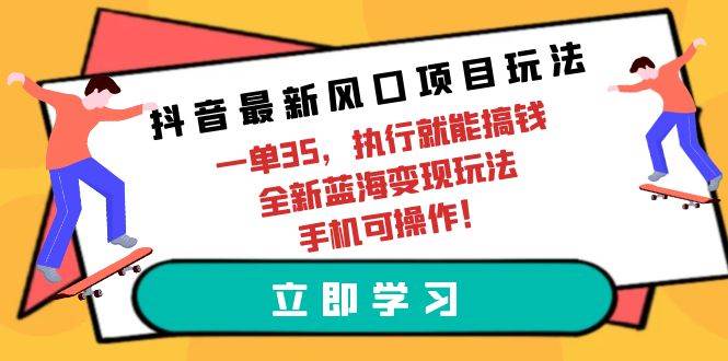 （9948期）抖音最新风口项目玩法，一单35，执行就能搞钱 全新蓝海变现玩法 手机可操作-问小徐资源库