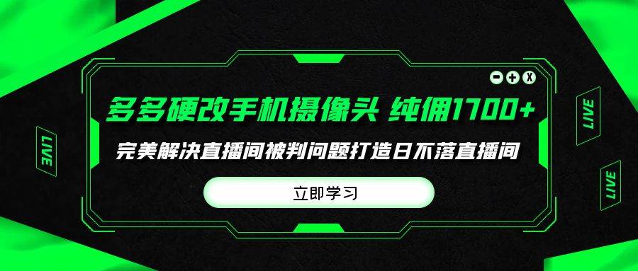 （9987期）多多硬改手机摄像头，单场带货纯佣1700+完美解决直播间被判问题，打造日…-问小徐资源库