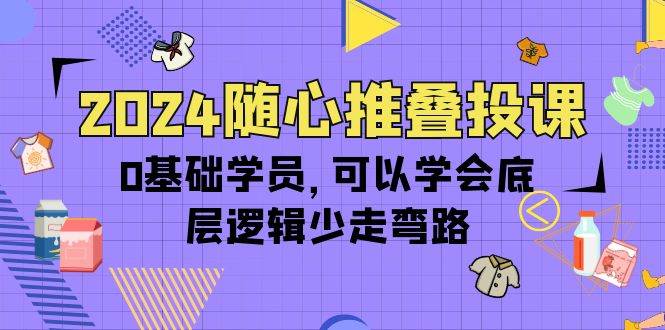 （10017期）2024随心推叠投课，0基础学员，可以学会底层逻辑少走弯路（14节）-问小徐资源库