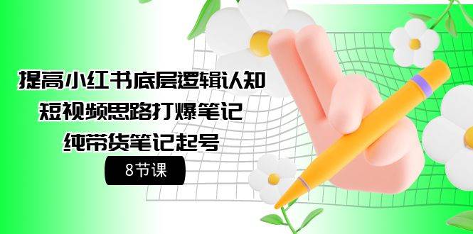 （9840期）提高小红书底层逻辑认知+短视频思路打爆笔记+纯带货笔记起号（8节课）-问小徐资源库