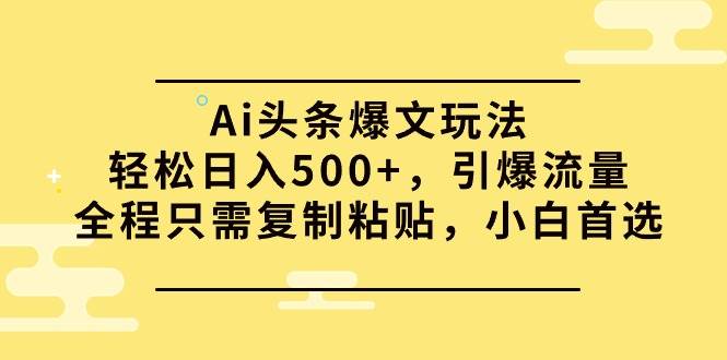 （9853期）Ai头条爆文玩法，轻松日入500+，引爆流量全程只需复制粘贴，小白首选-问小徐资源库